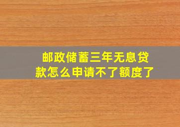 邮政储蓄三年无息贷款怎么申请不了额度了