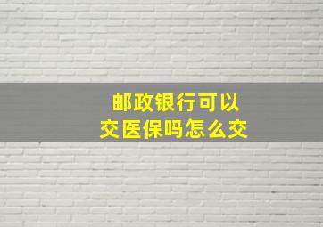 邮政银行可以交医保吗怎么交