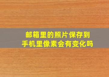 邮箱里的照片保存到手机里像素会有变化吗