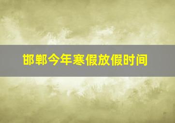 邯郸今年寒假放假时间