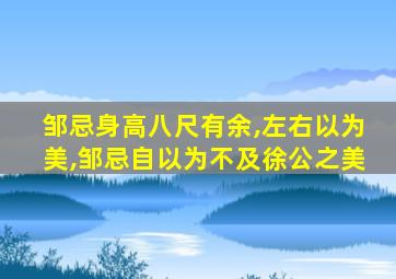 邹忌身高八尺有余,左右以为美,邹忌自以为不及徐公之美