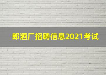 郎酒厂招聘信息2021考试