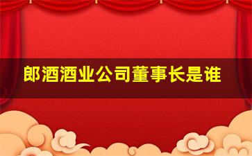 郎酒酒业公司董事长是谁