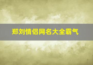 郑刘情侣网名大全霸气