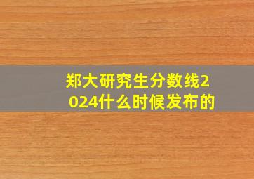 郑大研究生分数线2024什么时候发布的