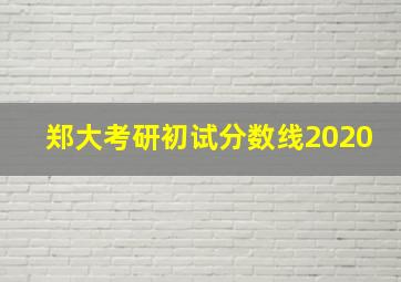 郑大考研初试分数线2020