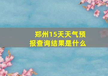 郑州15天天气预报查询结果是什么