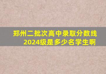 郑州二批次高中录取分数线2024级是多少名学生啊