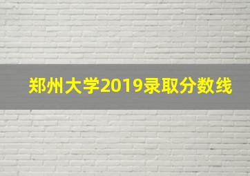 郑州大学2019录取分数线