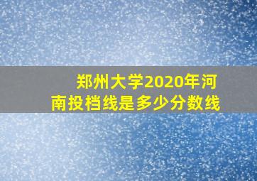 郑州大学2020年河南投档线是多少分数线