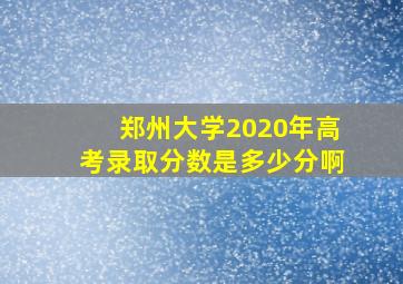 郑州大学2020年高考录取分数是多少分啊