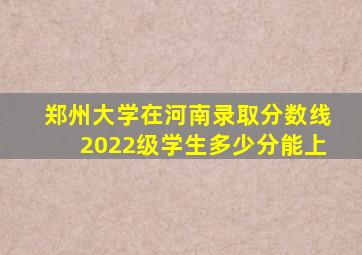 郑州大学在河南录取分数线2022级学生多少分能上