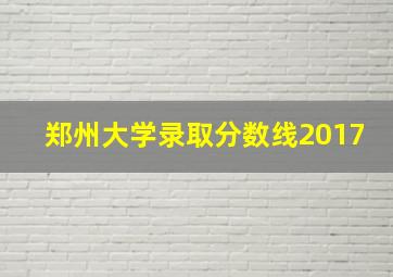 郑州大学录取分数线2017