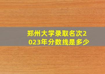 郑州大学录取名次2023年分数线是多少