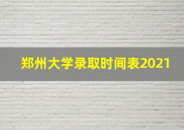 郑州大学录取时间表2021