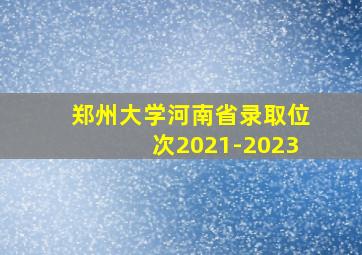 郑州大学河南省录取位次2021-2023