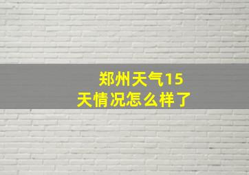 郑州天气15天情况怎么样了