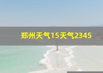 郑州天气15天气2345