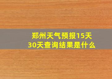 郑州天气预报15天30天查询结果是什么