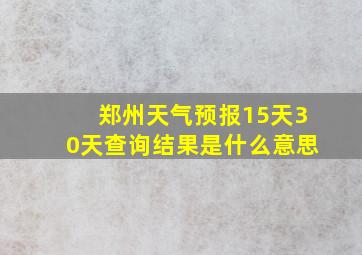 郑州天气预报15天30天查询结果是什么意思