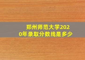 郑州师范大学2020年录取分数线是多少