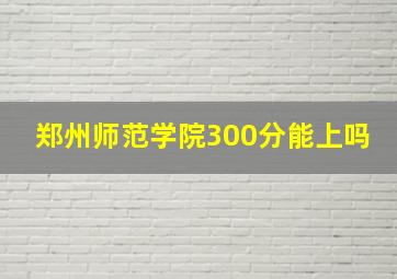 郑州师范学院300分能上吗