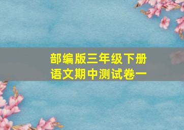 部编版三年级下册语文期中测试卷一