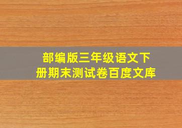 部编版三年级语文下册期末测试卷百度文库