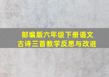 部编版六年级下册语文古诗三首教学反思与改进