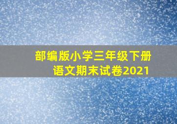 部编版小学三年级下册语文期末试卷2021