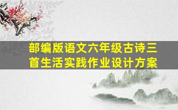 部编版语文六年级古诗三首生活实践作业设计方案