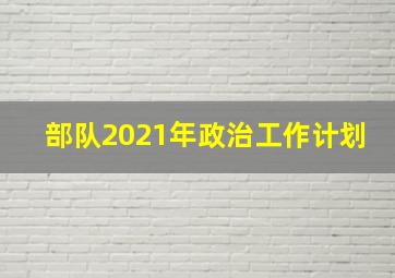 部队2021年政治工作计划