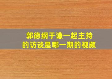 郭德纲于谦一起主持的访谈是哪一期的视频