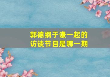 郭德纲于谦一起的访谈节目是哪一期