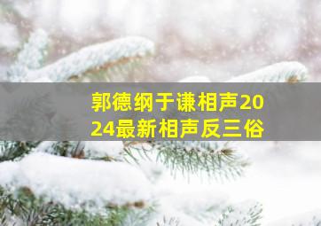 郭德纲于谦相声2024最新相声反三俗