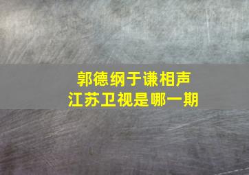 郭德纲于谦相声江苏卫视是哪一期