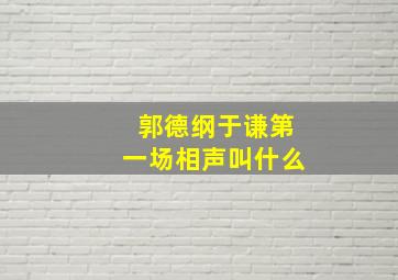 郭德纲于谦第一场相声叫什么