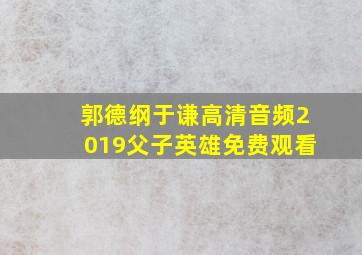 郭德纲于谦高清音频2019父子英雄免费观看