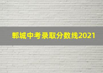 郸城中考录取分数线2021