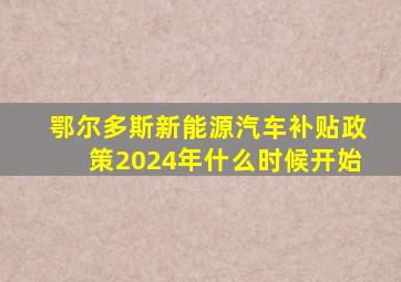 鄂尔多斯新能源汽车补贴政策2024年什么时候开始