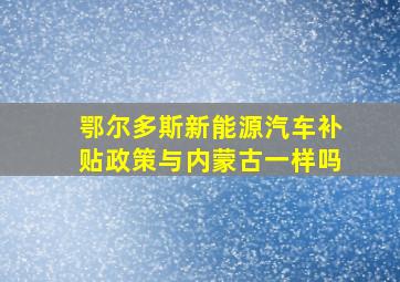 鄂尔多斯新能源汽车补贴政策与内蒙古一样吗