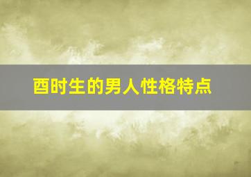 酉时生的男人性格特点