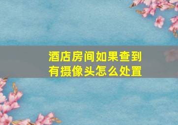 酒店房间如果查到有摄像头怎么处置