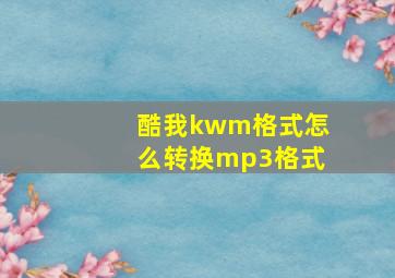 酷我kwm格式怎么转换mp3格式