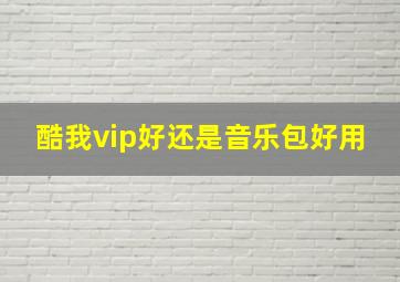 酷我vip好还是音乐包好用