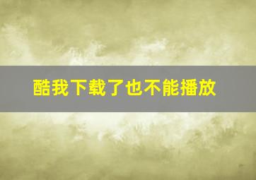 酷我下载了也不能播放