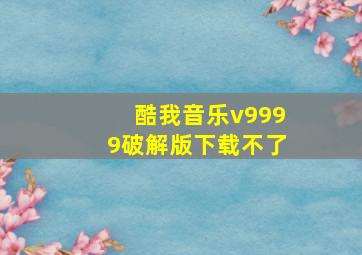 酷我音乐v9999破解版下载不了