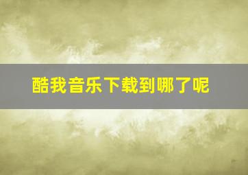 酷我音乐下载到哪了呢