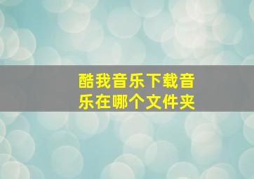 酷我音乐下载音乐在哪个文件夹