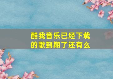 酷我音乐已经下载的歌到期了还有么